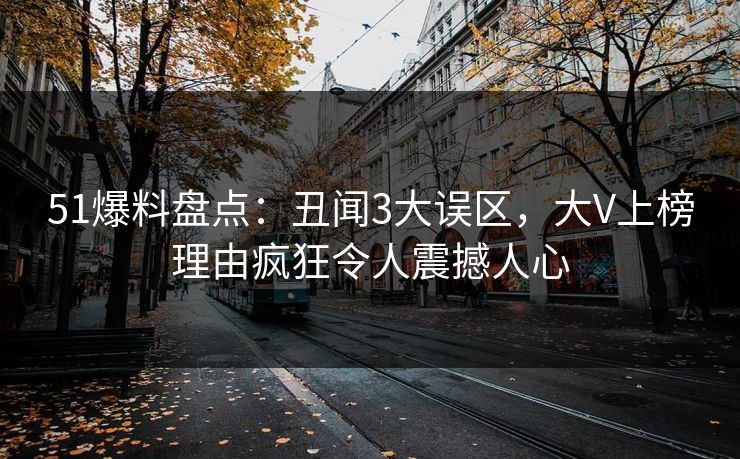 51爆料盘点：丑闻3大误区，大V上榜理由疯狂令人震撼人心