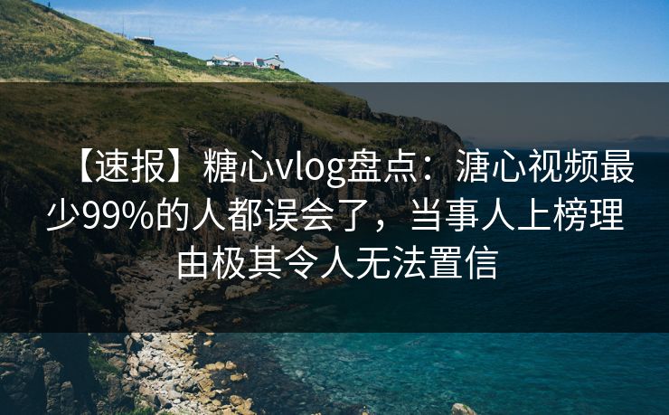 【速报】糖心vlog盘点：溏心视频最少99%的人都误会了，当事人上榜理由极其令人无法置信