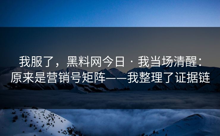 我服了，黑料网今日 · 我当场清醒：原来是营销号矩阵——我整理了证据链