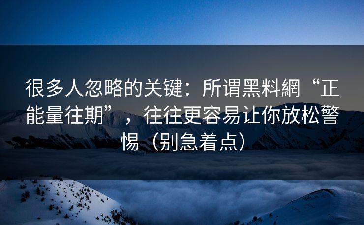 很多人忽略的关键：所谓黑料網“正能量往期”，往往更容易让你放松警惕（别急着点）