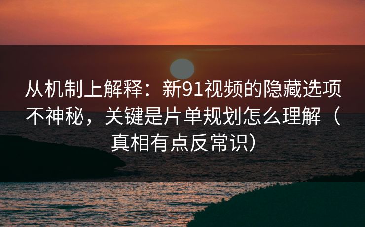 从机制上解释：新91视频的隐藏选项不神秘，关键是片单规划怎么理解（真相有点反常识）