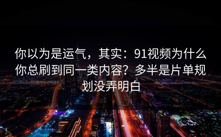 你以为是运气，其实：91视频为什么你总刷到同一类内容？多半是片单规划没弄明白