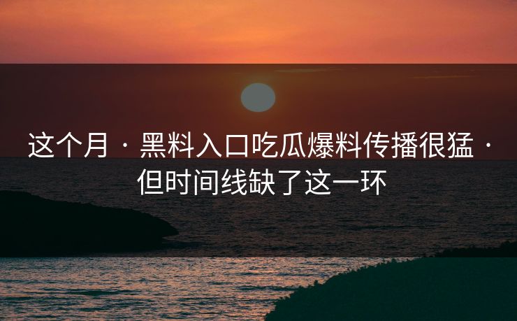 这个月 · 黑料入口吃瓜爆料传播很猛 · 但时间线缺了这一环