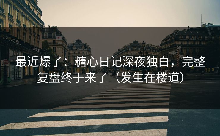 最近爆了：糖心日记深夜独白，完整复盘终于来了（发生在楼道）