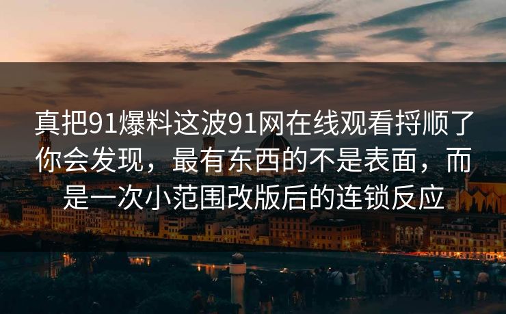 真把91爆料这波91网在线观看捋顺了你会发现，最有东西的不是表面，而是一次小范围改版后的连锁反应